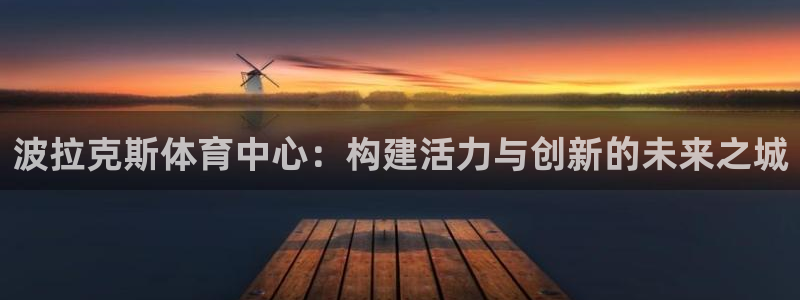 意昂5(KGAME)神州：波拉克斯体育中心：构建活力