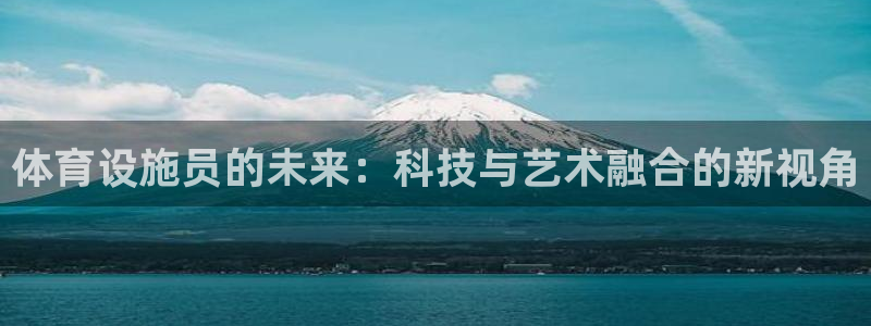 意昂5(KGAME)神州：体育设施员的未来：科技与艺术融合的