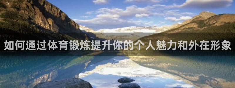 bsport必一运动：如何通过体育锻炼提升你的个人魅力和外在形象