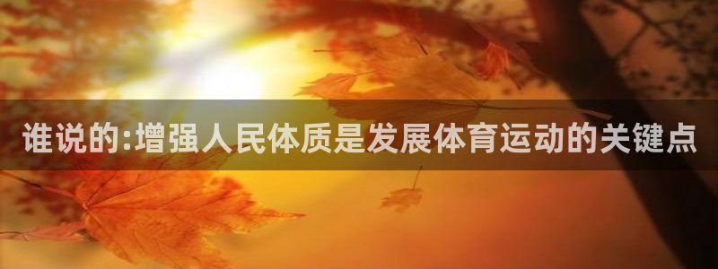 必一运动体育：谁说的:增强人民体质是发展体育运动的关键点