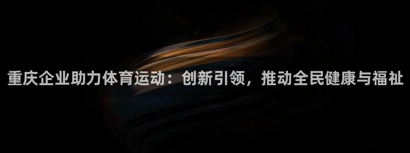 必一运动官网：重庆企业助力体育运动：创新引领，推动全民健康与福祉