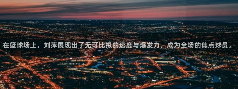 必一运动官网入口：在篮球场上，刘萍展现出了无可比拟的速度与爆发力，成为全场的焦点球员。
