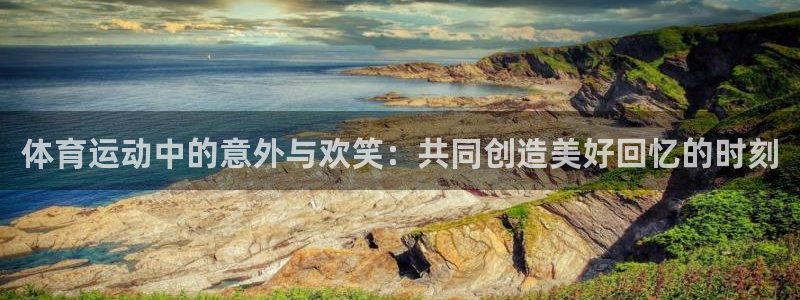 必一运动：体育运动中的意外与欢笑：共同创造美好回忆的时刻
